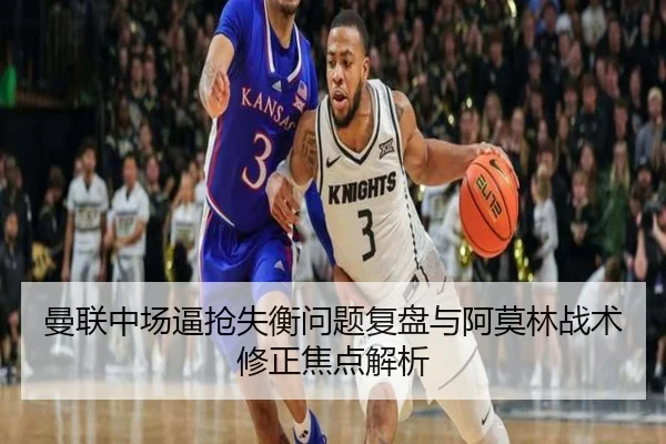曼联中场逼抢失衡问题复盘与阿莫林战术修正焦点解析
